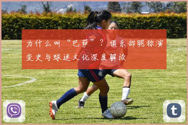 为什么叫“巴萨”？俱乐部昵称演变史与球迷文化深度解读