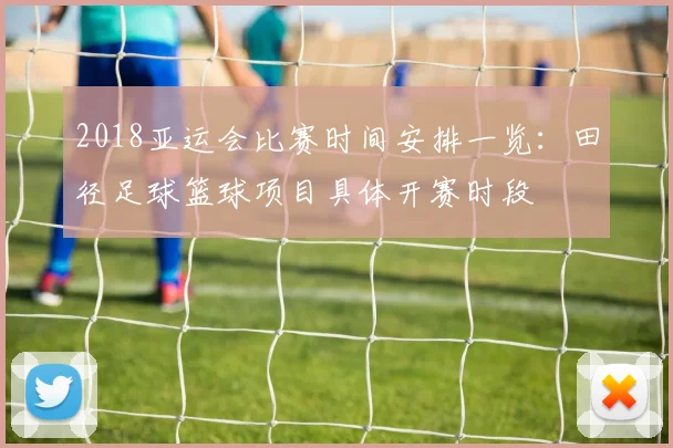 2018亚运会比赛时间安排一览：田径足球篮球项目具体开赛时段