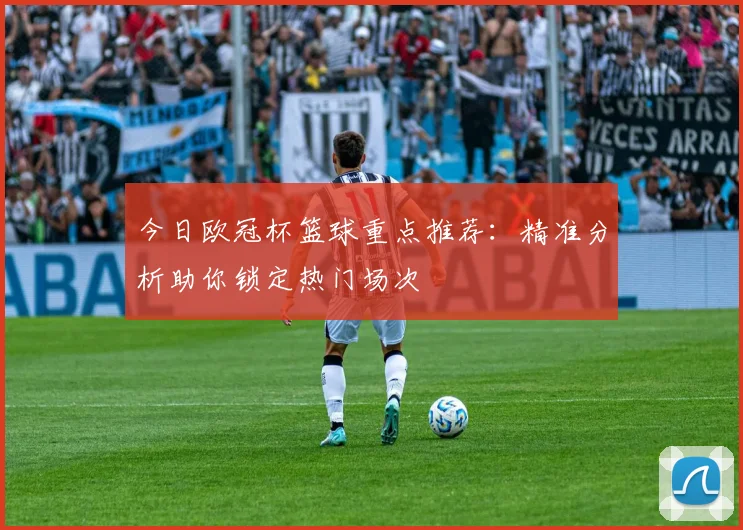 今日欧冠杯篮球重点推荐：精准分析助你锁定热门场次