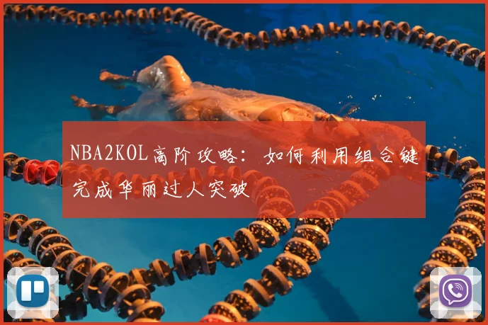 NBA2KOL高阶攻略：如何利用组合键完成华丽过人突破