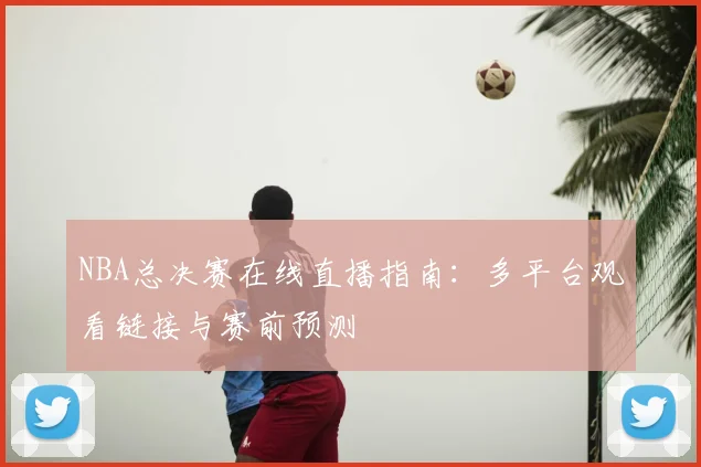 NBA总决赛在线直播指南：多平台观看链接与赛前预测