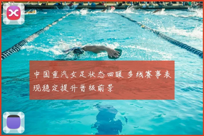 中国重汽女足状态回暖 多线赛事表现稳定提升晋级前景