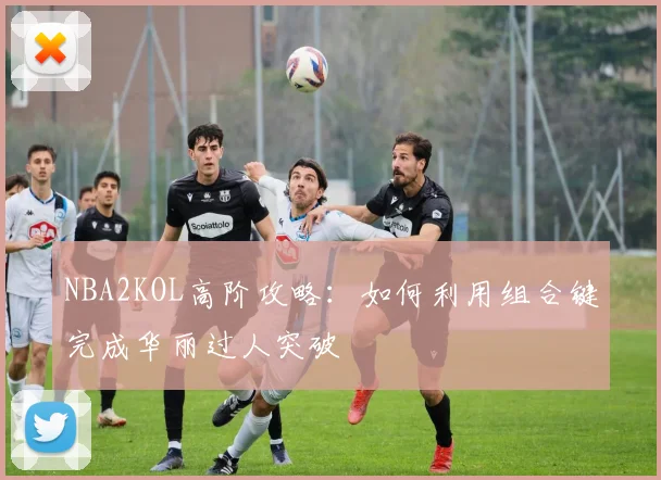 NBA2KOL高阶攻略：如何利用组合键完成华丽过人突破