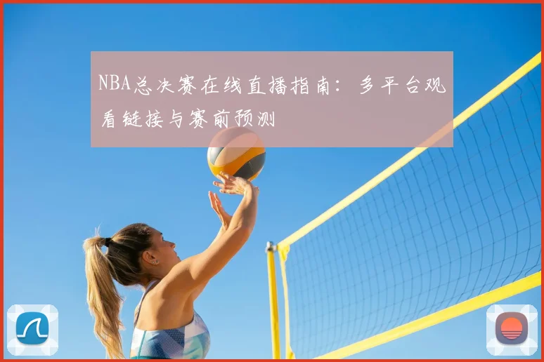 NBA总决赛在线直播指南：多平台观看链接与赛前预测