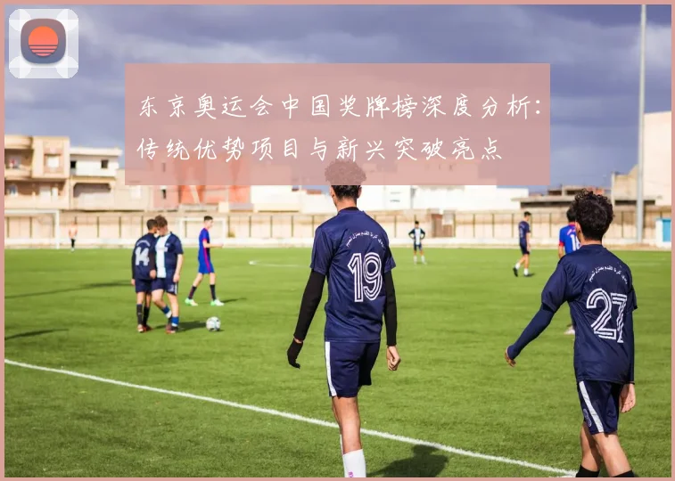 东京奥运会中国奖牌榜深度分析：传统优势项目与新兴突破亮点