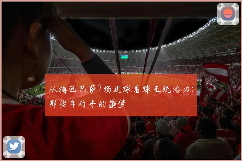从梅西巴萨7场进球看球王统治力：那些年对手的噩梦