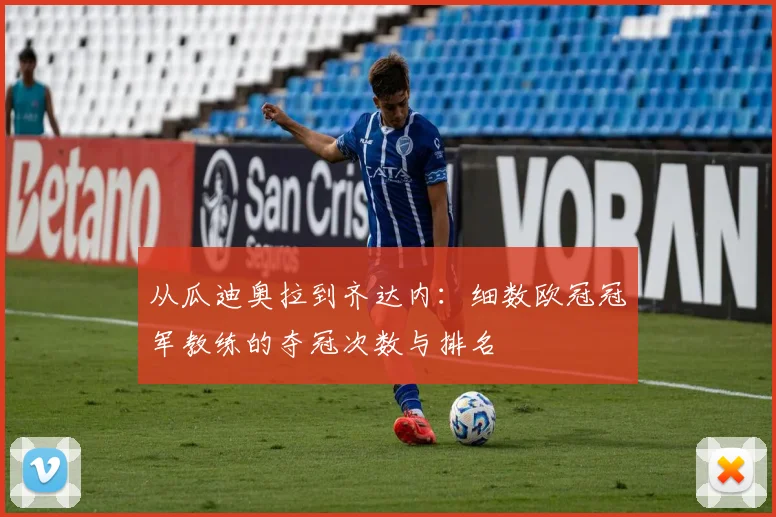 从瓜迪奥拉到齐达内：细数欧冠冠军教练的夺冠次数与排名