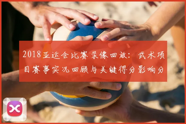 2018亚运会比赛录像回放：武术项目赛事实况回顾与关键得分影响分析