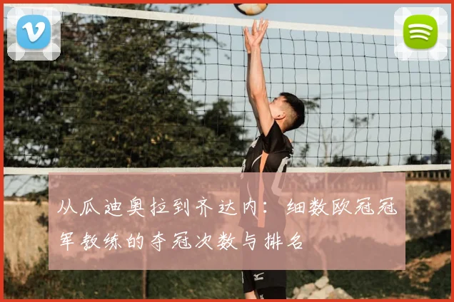 从瓜迪奥拉到齐达内：细数欧冠冠军教练的夺冠次数与排名