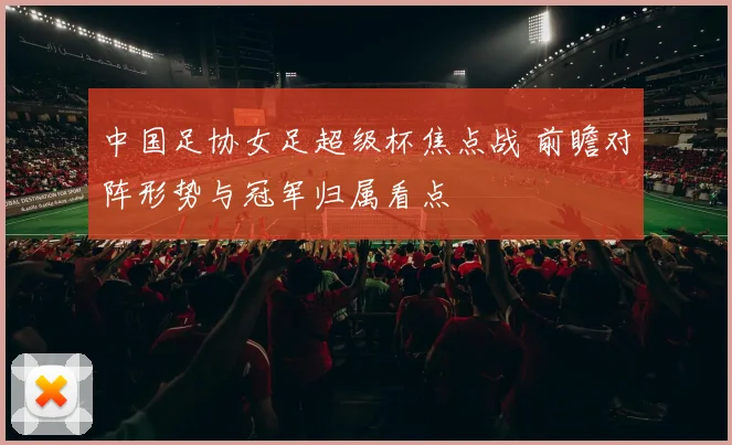 中国足协女足超级杯焦点战 前瞻对阵形势与冠军归属看点