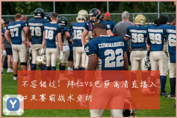 不容错过！拜仁vs巴萨高清直播入口及赛前战术分析