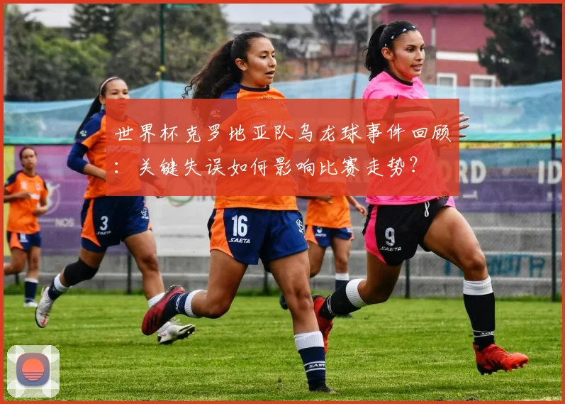 世界杯克罗地亚队乌龙球事件回顾：关键失误如何影响比赛走势？