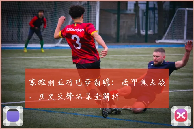 塞维利亚对巴萨前瞻：西甲焦点战，历史交锋记录全解析