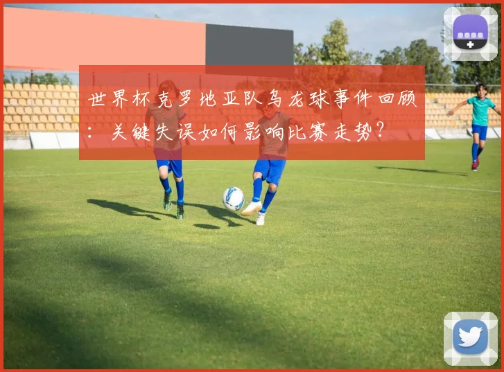 世界杯克罗地亚队乌龙球事件回顾：关键失误如何影响比赛走势？