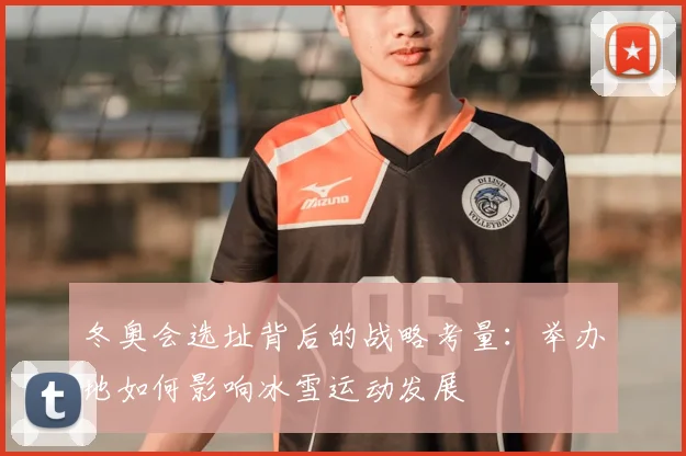 冬奥会选址背后的战略考量：举办地如何影响冰雪运动发展