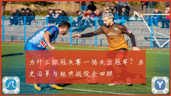 为什么欧冠决赛一场决出冠军？历史沿革与经典战役全回顾