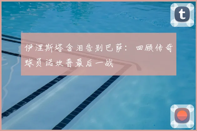 伊涅斯塔含泪告别巴萨：回顾传奇球员诺坎普最后一战