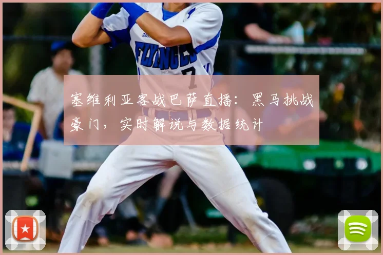 塞维利亚客战巴萨直播：黑马挑战豪门，实时解说与数据统计