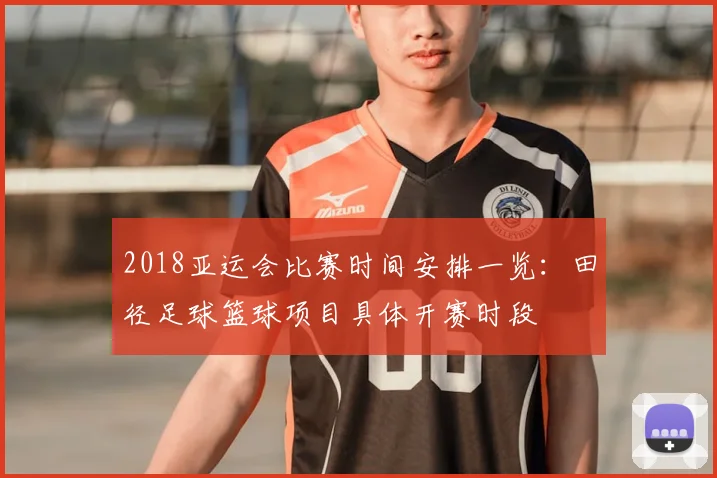 2018亚运会比赛时间安排一览：田径足球篮球项目具体开赛时段