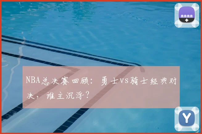 NBA总决赛回顾：勇士vs骑士经典对决，谁主沉浮？