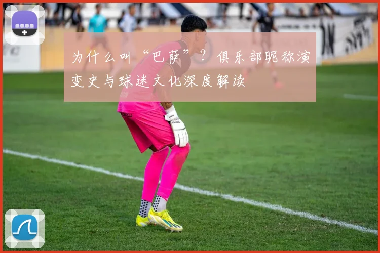为什么叫“巴萨”？俱乐部昵称演变史与球迷文化深度解读
