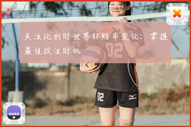关注比利时世界杯赔率变化：掌握最佳投注时机