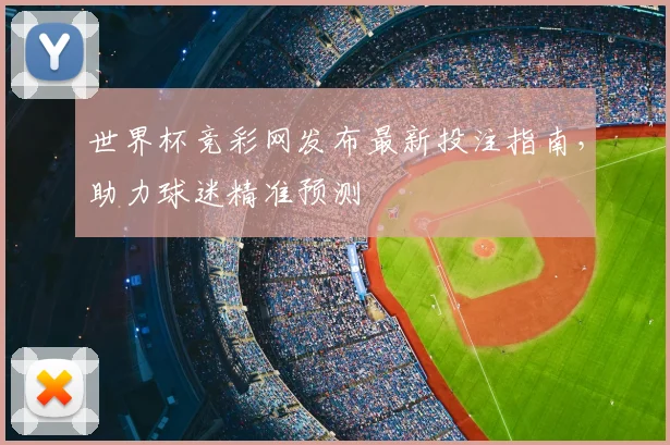 世界杯竞彩网发布最新投注指南，助力球迷精准预测