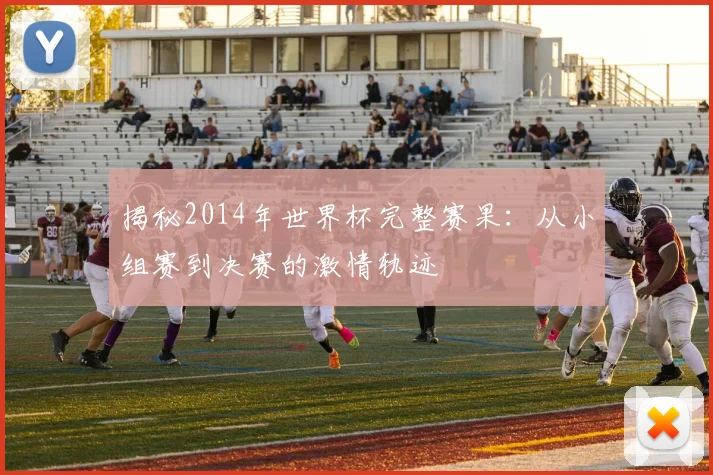 揭秘2014年世界杯完整赛果：从小组赛到决赛的激情轨迹
