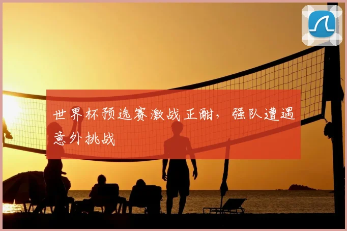 世界杯预选赛激战正酣，强队遭遇意外挑战