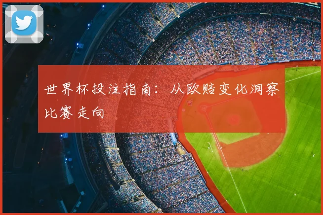 世界杯投注指南:从欧赔变化洞察比赛走向