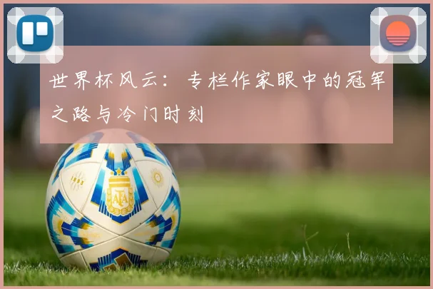 世界杯风云:专栏作家眼中的冠军之路与冷门时刻