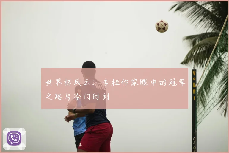 世界杯风云:专栏作家眼中的冠军之路与冷门时刻