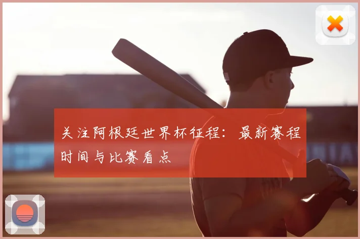 关注阿根廷世界杯征程：最新赛程时间与比赛看点