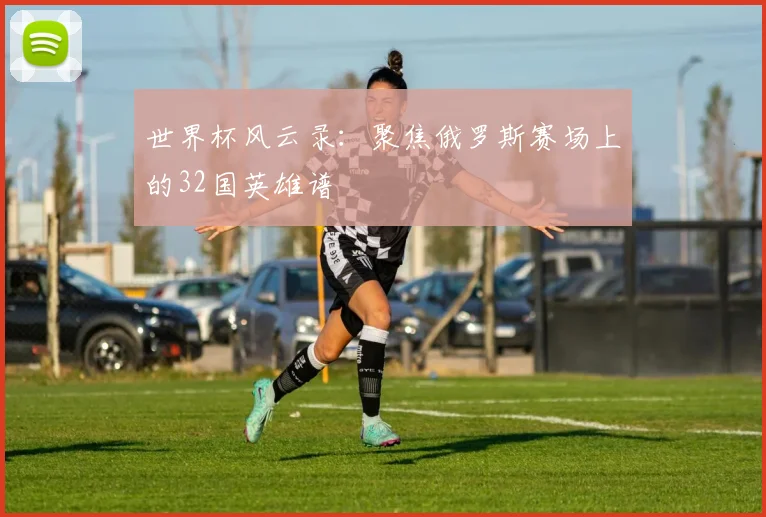 世界杯风云录:聚焦俄罗斯赛场上的32国英雄谱
