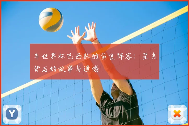 年世界杯巴西队的黄金阵容:星光背后的故事与遗憾