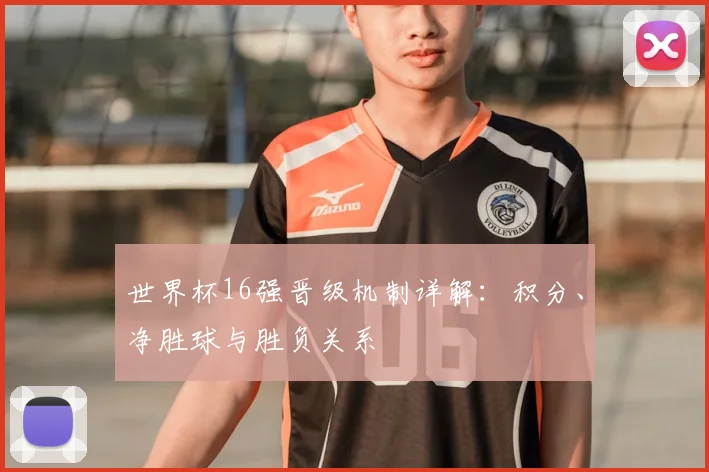 世界杯16强晋级机制详解:积分、净胜球与胜负关系