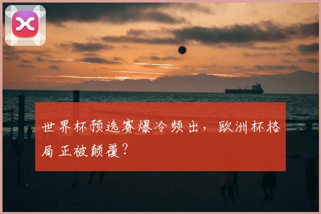 世界杯预选赛爆冷频出，欧洲杯格局正被颠覆？