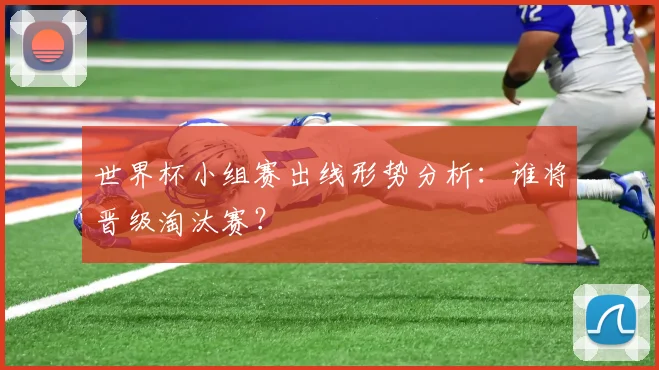 世界杯小组赛出线形势分析：谁将晋级淘汰赛？