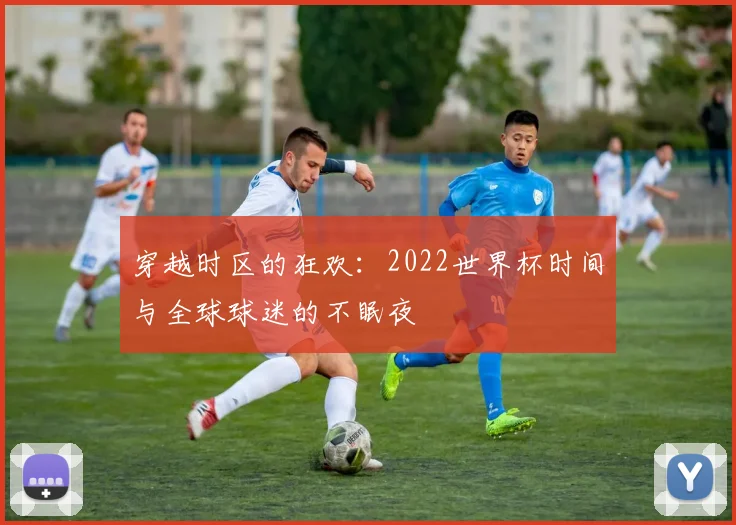 穿越时区的狂欢:2022世界杯时间与全球球迷的不眠夜