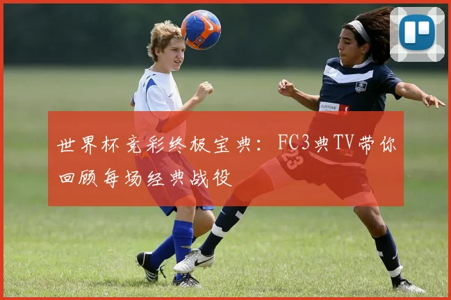 世界杯竞彩终极宝典：FC3典TV带你回顾每场经典战役
