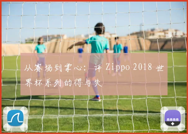 从赛场到掌心:评 Zippo 2018 世界杯系列的得与失