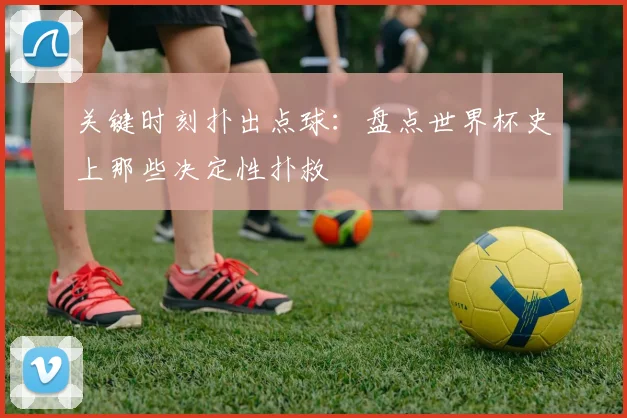 关键时刻扑出点球：盘点世界杯史上那些决定性扑救