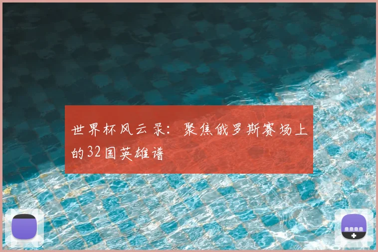世界杯风云录:聚焦俄罗斯赛场上的32国英雄谱