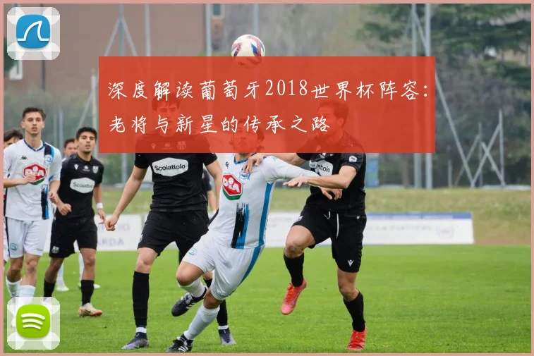 深度解读葡萄牙2018世界杯阵容：老将与新星的传承之路