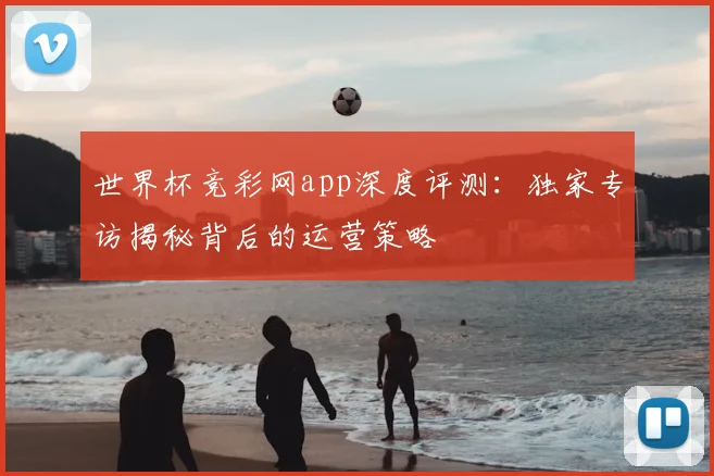世界杯竞彩网app深度评测：独家专访揭秘背后的运营策略