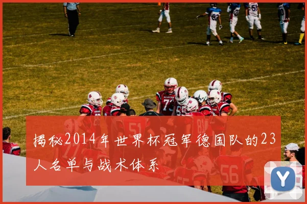 揭秘2014年世界杯冠军德国队的23人名单与战术体系