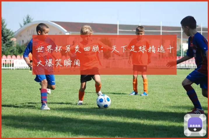 世界杯另类回顾：天下足球精选十大爆笑瞬间