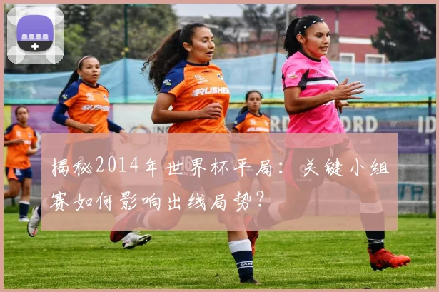揭秘2014年世界杯平局：关键小组赛如何影响出线局势？