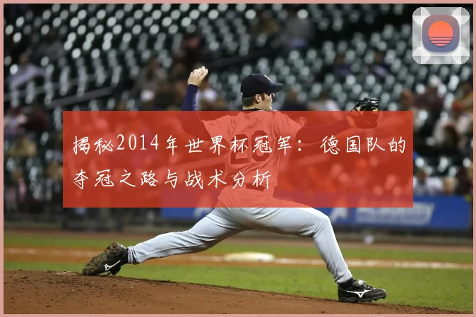 揭秘2014年世界杯冠军：德国队的夺冠之路与战术分析