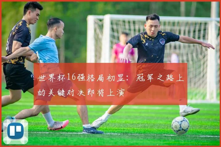 世界杯16强格局初显:冠军之路上的关键对决即将上演